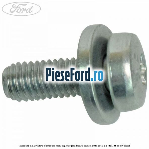 Surub 22 mm prindere platnic usa spate superior Ford Transit Custom 2014-2018 2.2 TDCi 155 cp CVFF diesel