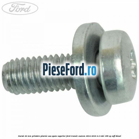Surub 22 mm prindere platnic usa spate superior Ford Transit Custom 2014-2018 2.2 TDCi 155 cp CVFF diesel