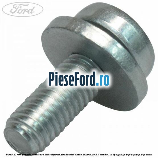 Surub 22 mm prindere platnic usa spate superior Ford Transit Custom 2019-2023 2.0 EcoBlue 105 cp BJFA, BJFB, YLF6, YLFA, YLFB, YLFS diesel