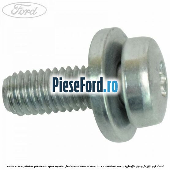 Surub 22 mm prindere platnic usa spate superior Ford Transit Custom 2019-2023 2.0 EcoBlue 105 cp BJFA, BJFB, YLF6, YLFA, YLFB, YLFS diesel