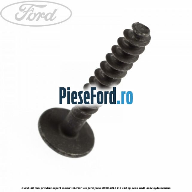 Surub 22 mm prindere suport maner interior usa Ford Focus 2008-2011 2.0 145 cp Surub 22 mm prindere suport maner interior usa Ford Focus 2008-2011 2.0 145 cp AODA, AODB, AODE, SYDA benzina
