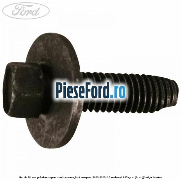 Surub 22 mm prindere suport roata rezerva Ford EcoSport 2013-2018 1.0 EcoBoost 125 cp M1JC, M1JJ, M1JU benzina