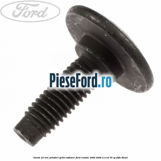 Surub 23 mm prindere grila radiator Ford Transit 2000-2006 2.4 TD 75 cp F4FA diesel