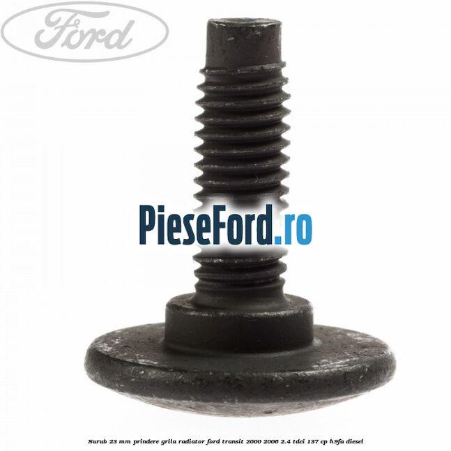 Surub 23 mm prindere grila radiator Ford Transit 2000-2006 2.4 TDCi 137 cp H9FA diesel