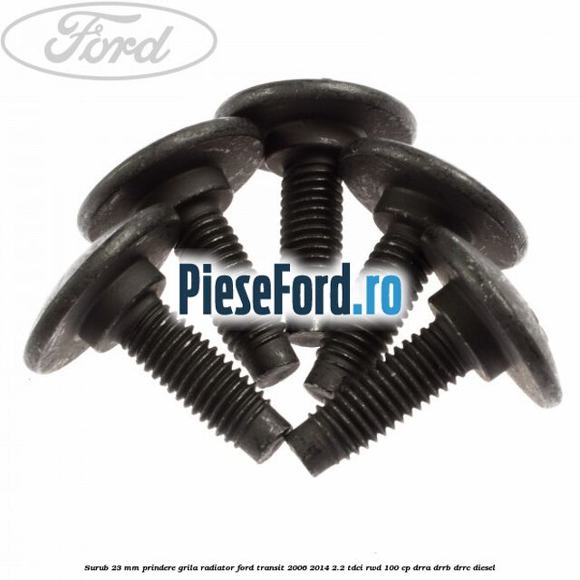 Surub 23 mm prindere grila radiator Ford Transit 2006-2014 2.2 TDCi RWD 100 cp DRRA, DRRB, DRRC diesel