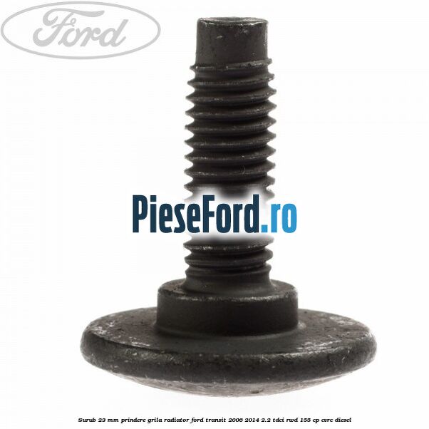 Surub 23 mm prindere grila radiator Ford Transit 2006-2014 2.2 TDCi RWD 155 cp Surub 23 mm prindere grila radiator Ford Transit 2006-2014 2.2 TDCi RWD 155 cp CVRC diesel