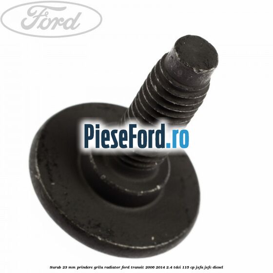 Surub 23 mm prindere grila radiator Ford Transit 2006-2014 2.4 TDCi 115 cp JXFA, JXFC diesel