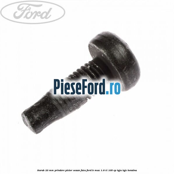 Surub 23 mm prindere picior scaun fata Ford B-Max 1.6 Ti 105 cp IQJA, IQJC benzina