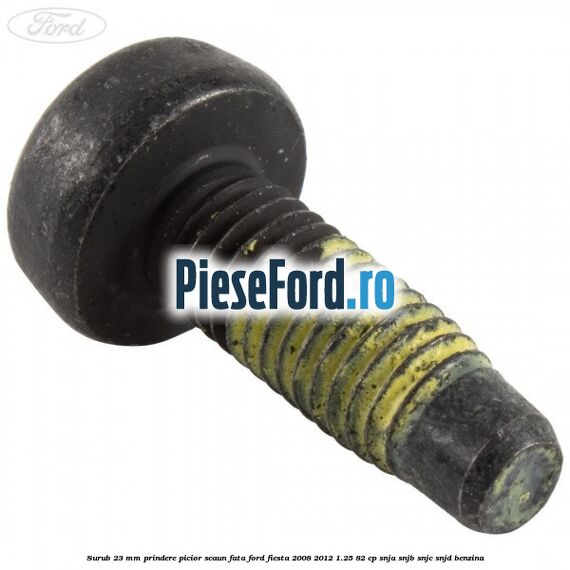 Surub 23 mm prindere picior scaun fata Ford Fiesta 2008-2012 1.25 82 cp SNJA, SNJB, SNJC, SNJD benzina