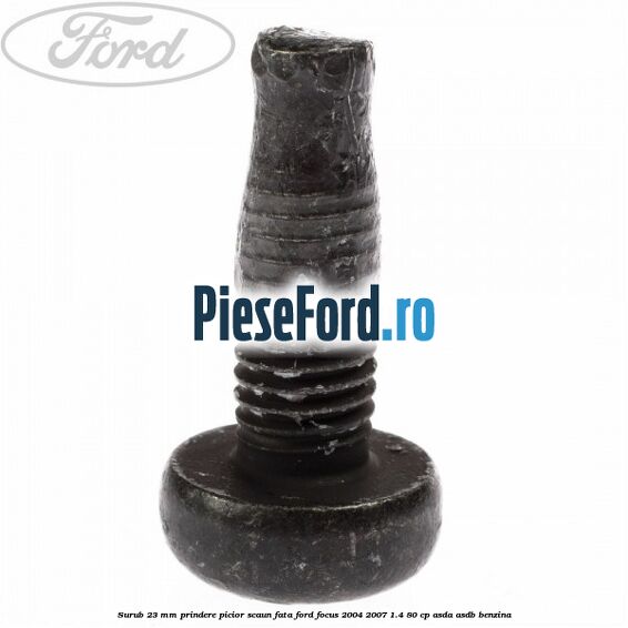 Surub 23 mm prindere picior scaun fata Ford Focus 2004-2007 1.4 80 cp ASDA, ASDB benzina