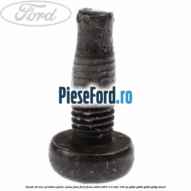 Surub 23 mm prindere picior scaun fata Ford Focus 2004-2007 2.0 TDCi 136 cp G6DA, G6DB, G6DD, G6DG diesel