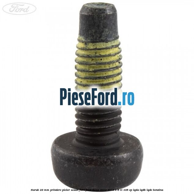 Surub 23 mm prindere picior scaun fata Ford Focus 2014-2018 1.6 Ti 105 cp IQDA, IQDB, IQDC benzina