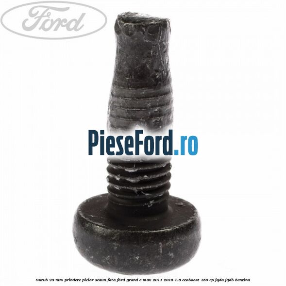 Surub 23 mm prindere picior scaun fata Ford Grand C-Max 2011-2015 1.6 EcoBoost 150 cp Surub 23 mm prindere picior scaun fata Ford Grand C-Max 2011-2015 1.6 EcoBoost 150 cp JQDA, JQDB benzina