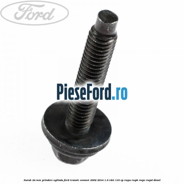 Surub 24 mm prindere oglinda Ford Transit Connect 2002-2014 1.8 TDCi 110 cp Surub 24 mm prindere oglinda Ford Transit Connect 2002-2014 1.8 TDCi 110 cp RWPA, RWPB, RWPC, RWPD diesel
