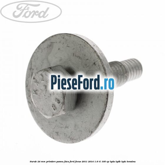 Surub 24 mm prindere panou fata Ford Focus 2011-2014 1.6 Ti 105 cp IQDA, IQDB, IQDC benzina