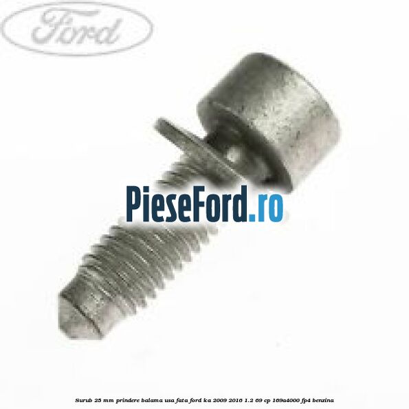 Surub 25 MM prindere balama usa fata Ford Ka 2009-2016 1.2 69 cp 169A4000, FP4 benzina