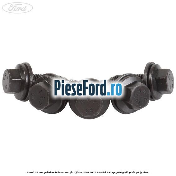 Surub 25 mm prindere balama usa Ford Focus 2004-2007 2.0 TDCi 136 cp G6DA, G6DB, G6DD, G6DG diesel