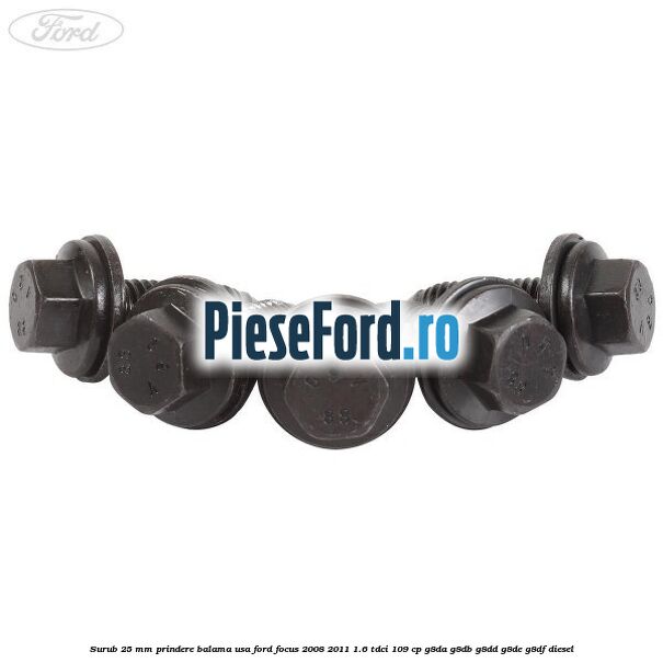 Surub 25 mm prindere balama usa Ford Focus 2008-2011 1.6 TDCi 109 cp G8DA, G8DB, G8DD, G8DE, G8DF diesel