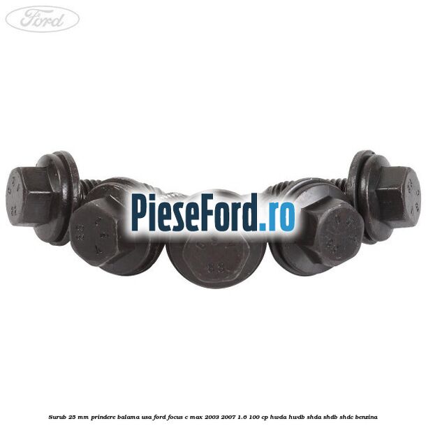 Surub 25 mm prindere balama usa Ford Focus C-Max 2003-2007 1.6 100 cp HWDA, HWDB, SHDA, SHDB, SHDC benzina