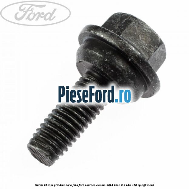 Surub 25 mm prindere bara fata Ford Tourneo Custom 2014-2018 2.2 TDCi 155 cp Surub 25 mm prindere bara fata Ford Tourneo Custom 2014-2018 2.2 TDCi 155 cp CVFF diesel