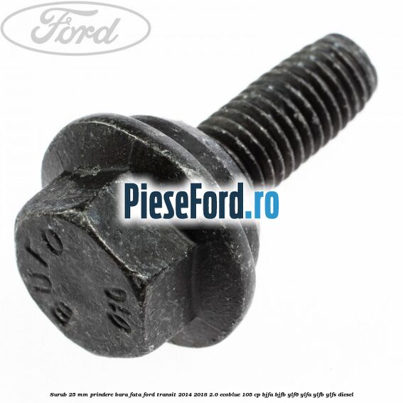 Surub 25 mm prindere bara fata Ford Transit 2014-2018 2.0 EcoBlue 105 cp Surub 25 mm prindere bara fata Ford Transit 2014-2018 2.0 EcoBlue 105 cp BJFA, BJFB, YLF6, YLFA, YLFB, YLFS diesel