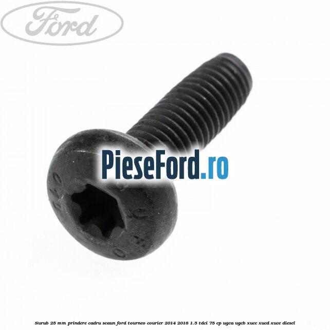 Surub 25 mm prindere cadru scaun Ford Tourneo Courier 2014-2018 1.5 TDCi 75 cp Surub 25 mm prindere cadru scaun Ford Tourneo Courier 2014-2018 1.5 TDCi 75 cp UGCA, UGCB, XUCC, XUCD, XUCE diesel