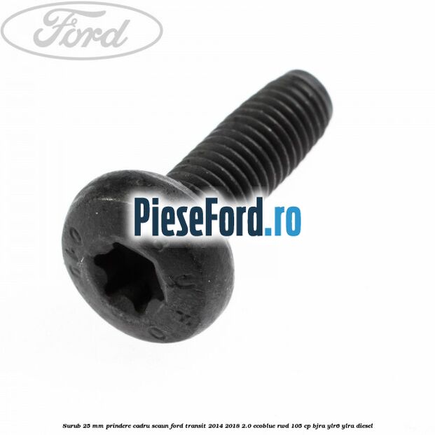 Surub 25 mm prindere cadru scaun Ford Transit 2014-2018 2.0 EcoBlue RWD 105 cp Surub 25 mm prindere cadru scaun Ford Transit 2014-2018 2.0 EcoBlue RWD 105 cp BJRA, YLR6, YLRA diesel