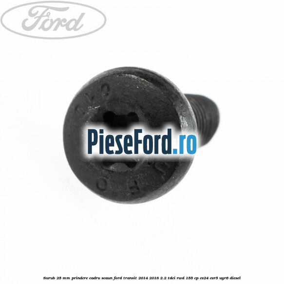 Surub 25 mm prindere cadru scaun Ford Transit 2014-2018 2.2 TDCi RWD 155 cp Surub 25 mm prindere cadru scaun Ford Transit 2014-2018 2.2 TDCi RWD 155 cp CV24, CVR5, UYR6 diesel