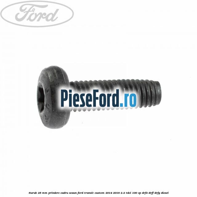 Surub 25 mm prindere cadru scaun Ford Transit Custom 2014-2018 2.2 TDCi 100 cp Surub 25 mm prindere cadru scaun Ford Transit Custom 2014-2018 2.2 TDCi 100 cp DRF4, DRFF, DRFG diesel
