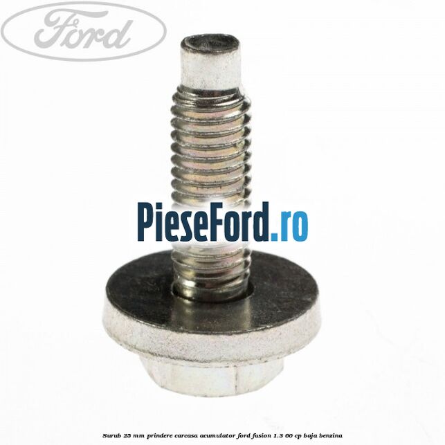 Surub 25 mm prindere carcasa acumulator Ford Fusion 1.3 60 cp Surub 25 mm prindere carcasa acumulator Ford Fusion 1.3 60 cp BAJA benzina