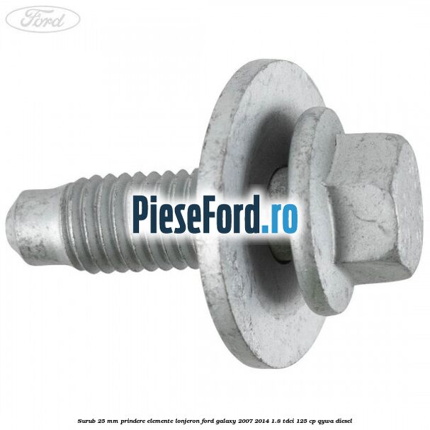Surub 25 mm prindere elemente lonjeron Ford Galaxy 2007-2014 1.8 TDCi 125 cp Surub 25 mm prindere elemente lonjeron Ford Galaxy 2007-2014 1.8 TDCi 125 cp QYWA diesel