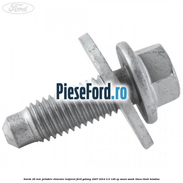 Surub 25 mm prindere elemente lonjeron Ford Galaxy 2007-2014 2.0 145 cp Surub 25 mm prindere elemente lonjeron Ford Galaxy 2007-2014 2.0 145 cp AOWA, AOWB, TBWA, TBWB benzina