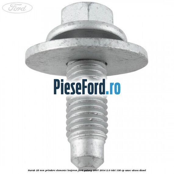 Surub 25 mm prindere elemente lonjeron Ford Galaxy 2007-2014 2.0 TDCi 136 cp Surub 25 mm prindere elemente lonjeron Ford Galaxy 2007-2014 2.0 TDCi 136 cp AZWC, UKWA diesel