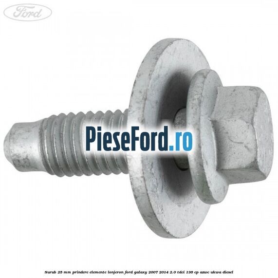 Surub 25 mm prindere elemente lonjeron Ford Galaxy 2007-2014 2.0 TDCi 136 cp Surub 25 mm prindere elemente lonjeron Ford Galaxy 2007-2014 2.0 TDCi 136 cp AZWC, UKWA diesel
