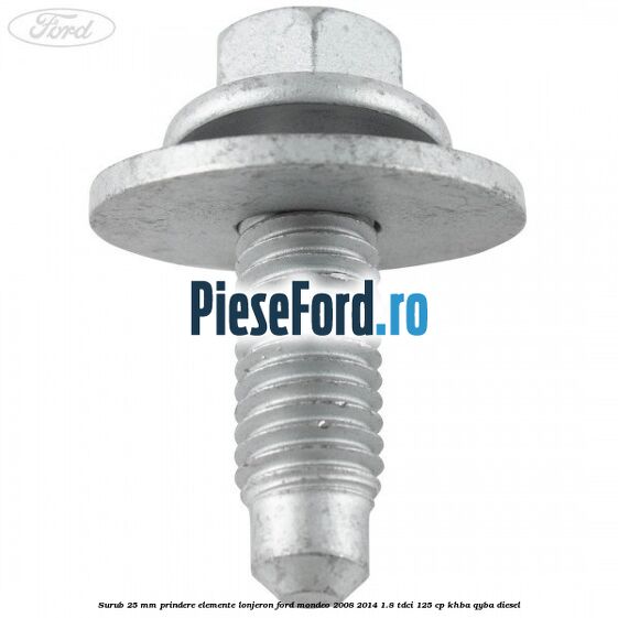 Surub 25 mm prindere elemente lonjeron Ford Mondeo 2008-2014 1.8 TDCi 125 cp Surub 25 mm prindere elemente lonjeron Ford Mondeo 2008-2014 1.8 TDCi 125 cp KHBA, QYBA diesel