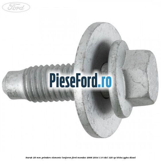 Surub 25 mm prindere elemente lonjeron Ford Mondeo 2008-2014 1.8 TDCi 125 cp Surub 25 mm prindere elemente lonjeron Ford Mondeo 2008-2014 1.8 TDCi 125 cp KHBA, QYBA diesel