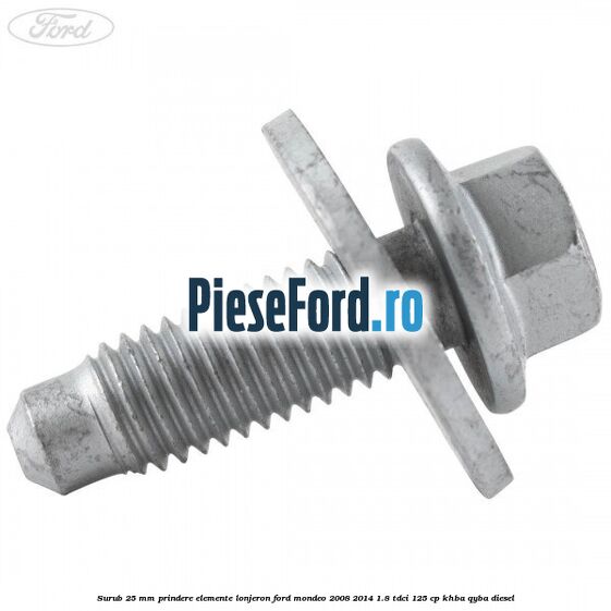 Surub 25 mm prindere elemente lonjeron Ford Mondeo 2008-2014 1.8 TDCi 125 cp Surub 25 mm prindere elemente lonjeron Ford Mondeo 2008-2014 1.8 TDCi 125 cp KHBA, QYBA diesel