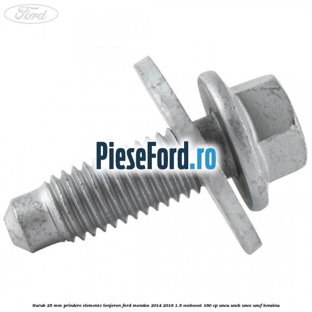 Surub 25 mm prindere elemente lonjeron Ford Mondeo 2014-2018 1.5 EcoBoost 160 cp UNCA, UNCB, UNCE, UNCF benzina