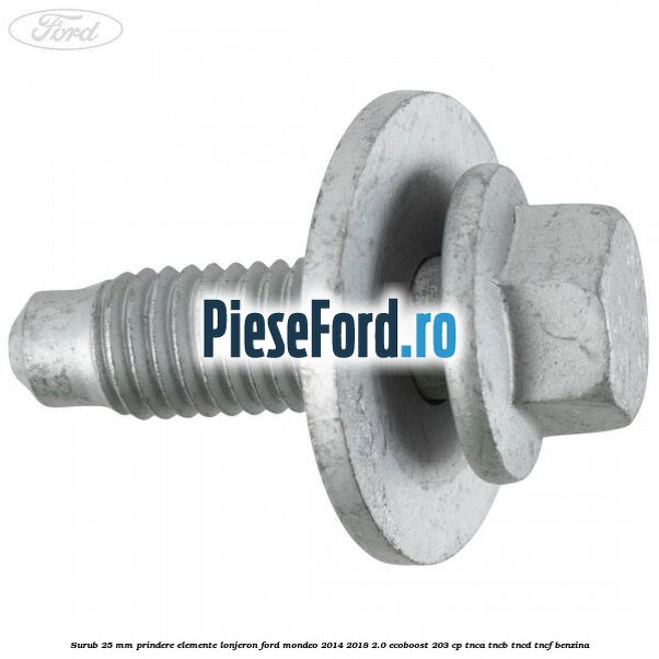 Surub 25 mm prindere elemente lonjeron Ford Mondeo 2014-2018 2.0 EcoBoost 203 cp TNCA, TNCB, TNCD, TNCF benzina