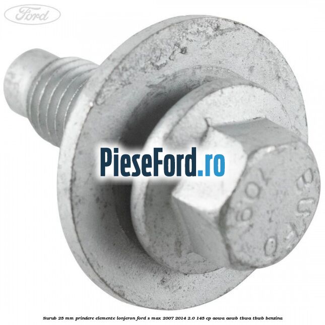 Surub 25 mm prindere elemente lonjeron Ford S-Max 2007-2014 2.0 145 cp AOWA, AOWB, TBWA, TBWB benzina