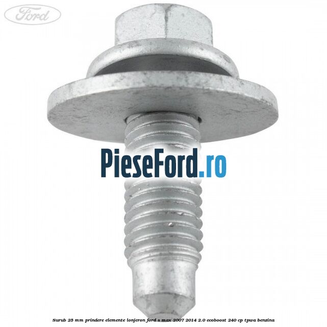 Surub 25 mm prindere elemente lonjeron Ford S-Max 2007-2014 2.0 EcoBoost 240 cp TPWA benzina