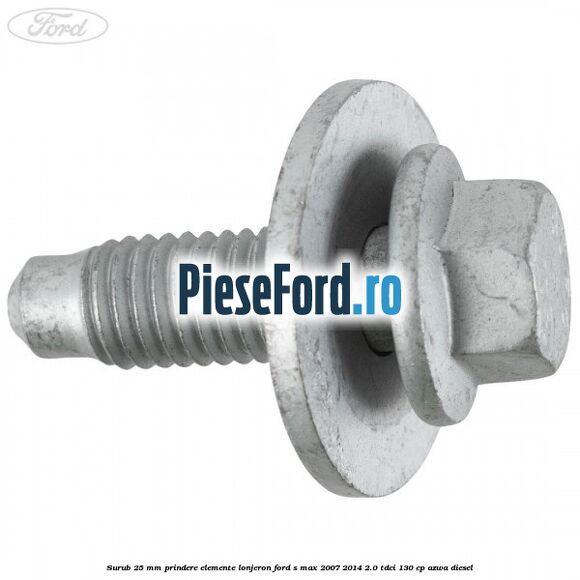 Surub 25 mm prindere elemente lonjeron Ford S-Max 2007-2014 2.0 TDCi 130 cp AZWA diesel