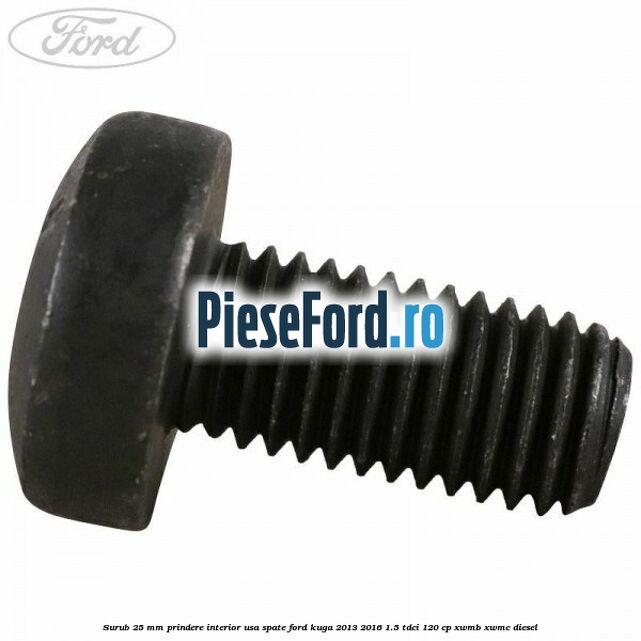 Surub 25 mm prindere interior usa spate Ford Kuga 2013-2016 1.5 TDCi 120 cp XWMB, XWMC diesel