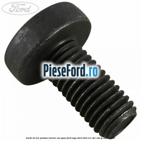 Surub 25 mm prindere interior usa spate Ford Kuga 2013-2016 2.0 TDCi 136 cp Surub 25 mm prindere interior usa spate Ford Kuga 2013-2016 2.0 TDCi 136 cp UKMA diesel