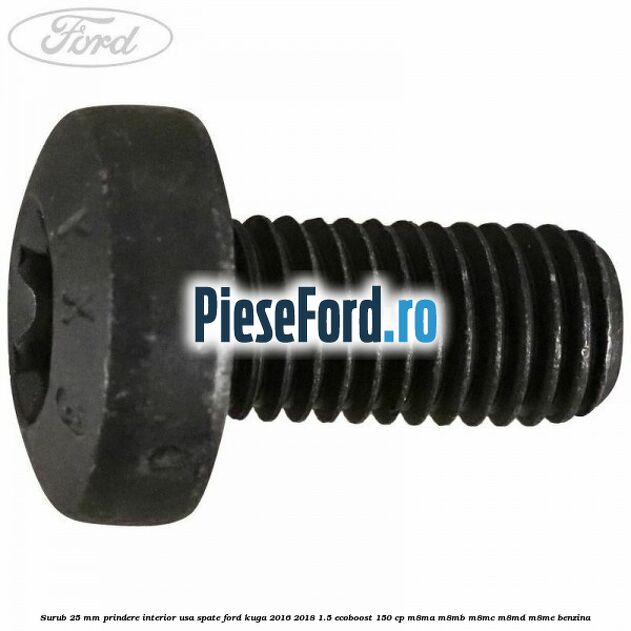 Surub 25 mm prindere interior usa spate Ford Kuga 2016-2018 1.5 EcoBoost 150 cp Surub 25 mm prindere interior usa spate Ford Kuga 2016-2018 1.5 EcoBoost 150 cp M8MA, M8MB, M8MC, M8MD, M8ME benzina