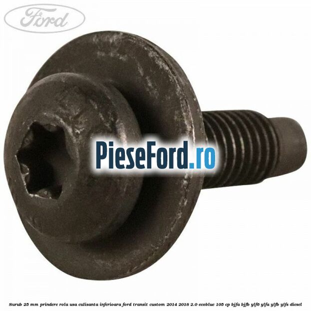 Surub 25 mm prindere rola usa culisanta inferioara Ford Transit Custom 2014-2018 2.0 EcoBlue 105 cp BJFA, BJFB, YLF6, YLFA, YLFB, YLFS diesel