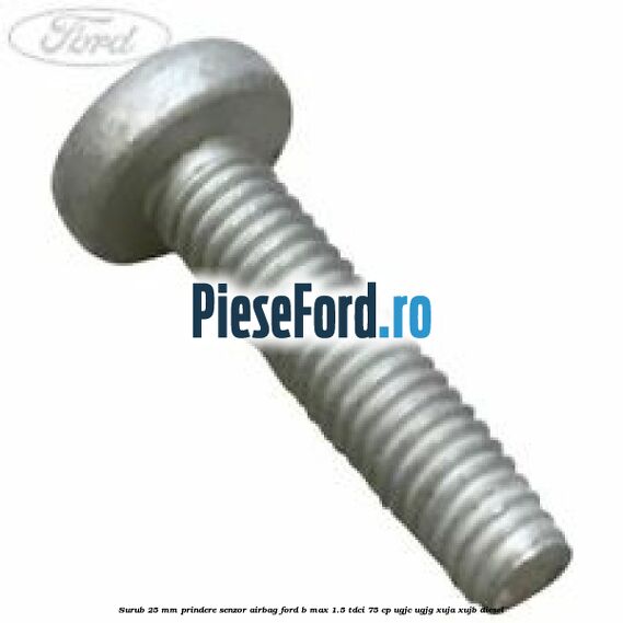 Surub 25 mm prindere senzor airbag Ford B-Max 1.5 TDCi 75 cp UGJC, UGJG, XUJA, XUJB diesel