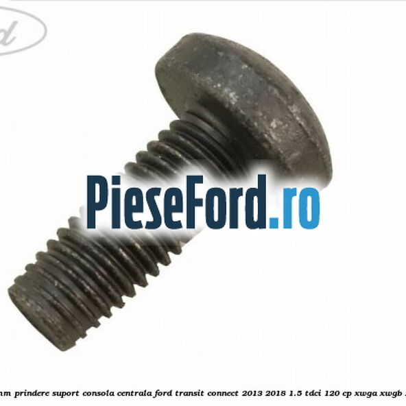 Surub 25 mm prindere suport consola centrala Ford Transit Connect 2013-2018 1.5 TDCi 120 cp XWGA, XWGB, XWGC diesel