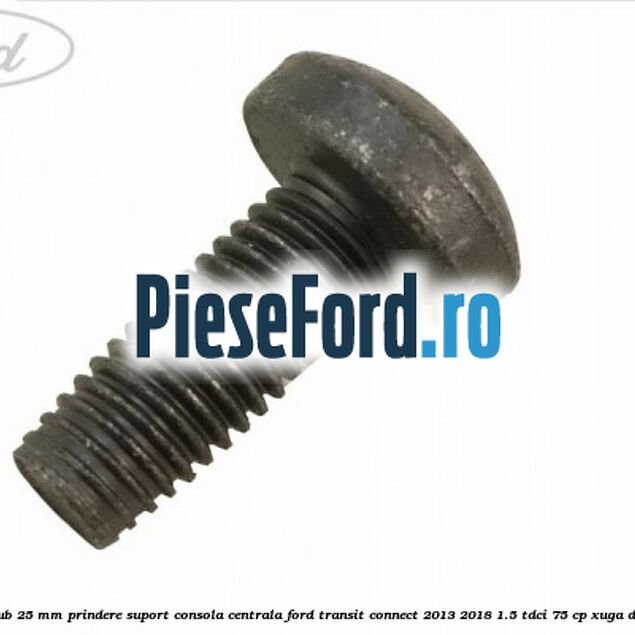 Surub 25 mm prindere suport consola centrala Ford Transit Connect 2013-2018 1.5 TDCi 75 cp XUGA diesel