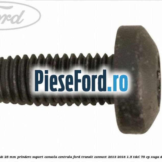 Surub 25 mm prindere suport consola centrala Ford Transit Connect 2013-2018 1.5 TDCi 75 cp XUGA diesel